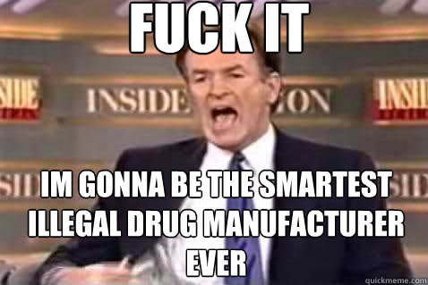 fuck it im gonna be the smartest illegal drug manufacturer ever  Fuck It Bill OReilly