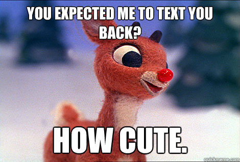 You expected me to text you back? how cute.  Condescending Rudolph