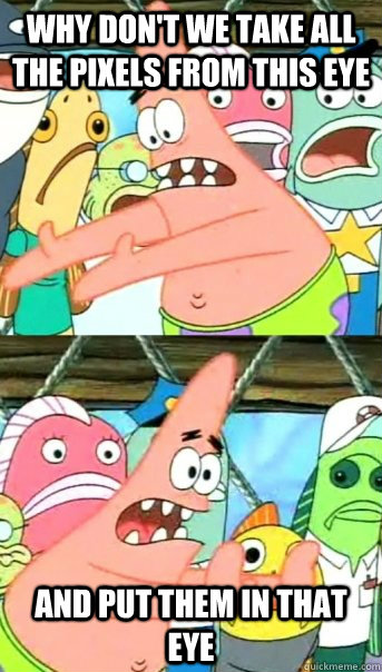 Why don't we take all the pixels from this eye and put them in that eye  Push it somewhere else Patrick
