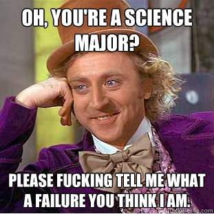 Oh, you're a science major? Please fucking tell me what a failure you think I am. - Oh, you're a science major? Please fucking tell me what a failure you think I am.  Creepy Wonka