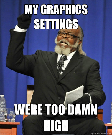 MY Graphics settings were too damn high  The Rent Is Too Damn High