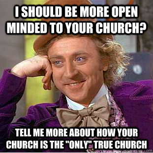 I should be more open minded to your church? Tell me more about how Your church is the 