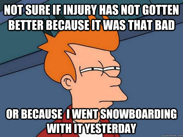 Not sure if injury has not gotten better because it was that bad Or because  i went snowboarding with it yesterday  Futurama Fry