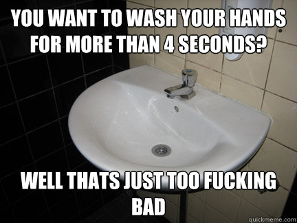 you want to wash your hands for more than 4 seconds? well thats just too fucking bad  