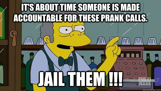 It's about time someone is made accountable for these prank calls.  JAIL THEM !!!  moe simpsons dirt
