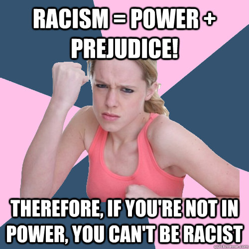 Racism = power + prejudice! Therefore, if you're not in power, you can't be racist - Racism = power + prejudice! Therefore, if you're not in power, you can't be racist  Social Justice Sally