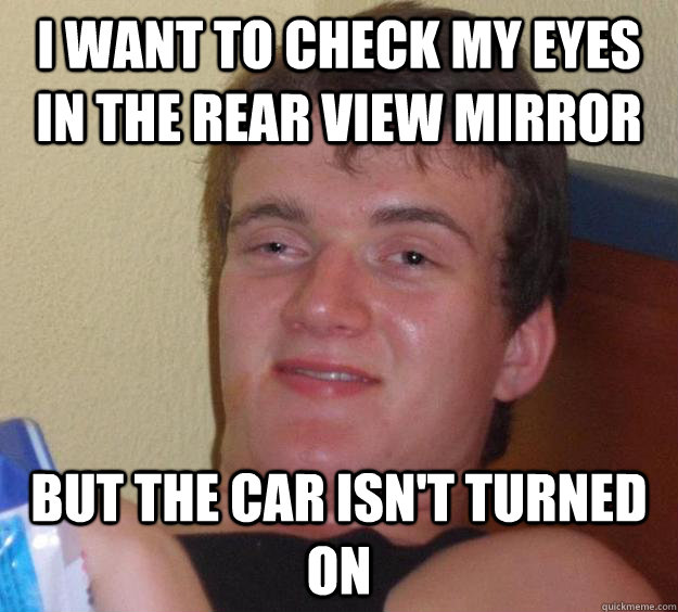 I want to check my eyes in the rear view mirror but the car isn't turned on - I want to check my eyes in the rear view mirror but the car isn't turned on  10 Guy