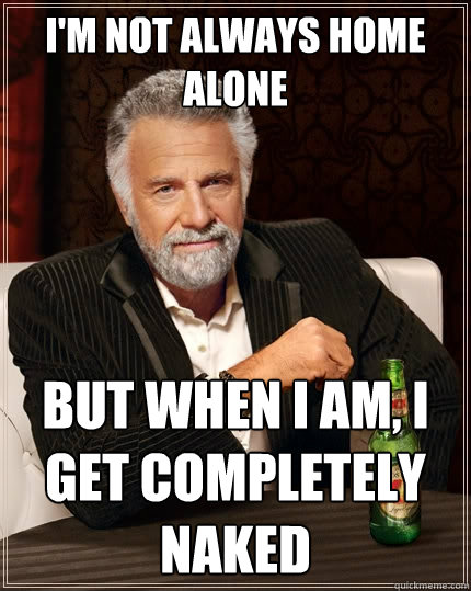 I'm not always home alone But when I am, i get completely naked  The Most Interesting Man In The World