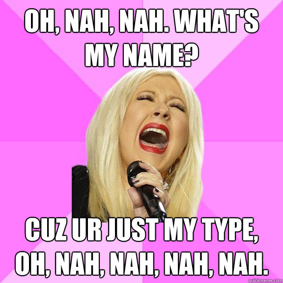 Oh, nah, nah. what's  my name? Cuz ur just my type, oh, nah, nah, nah, nah.  Wrong Lyrics Christina