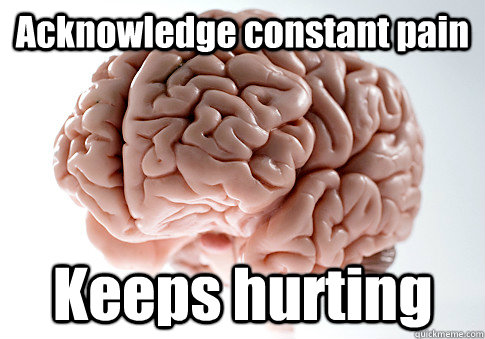 Acknowledge constant pain Keeps hurting  Scumbag Brain