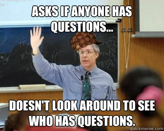 Asks if anyone has questions... Doesn't look around to see who has questions.  Scumbag Professor