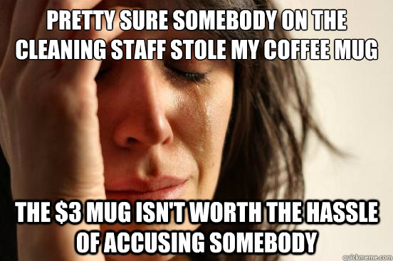 Pretty sure somebody on the cleaning staff stole my coffee mug The $3 mug isn't worth the hassle of accusing somebody  First World Problems