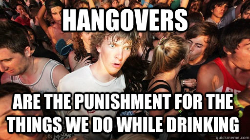 hangovers are the punishment for the things we do while drinking  Sudden Clarity Clarence