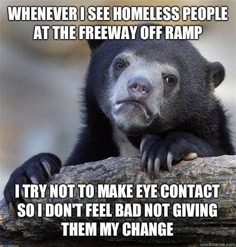 Whenever I see homeless people at the freeway off ramp I try not to make eye contact so I don't feel bad not giving them my change  Confession Bear