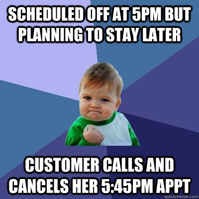 Scheduled off at 5pm but planning to stay later customer calls and cancels her 5:45pm Appt  Success Kid