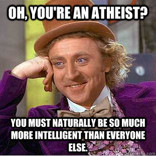 Oh, you're an atheist? You must naturally be so much more intelligent than everyone else.  Creepy Wonka