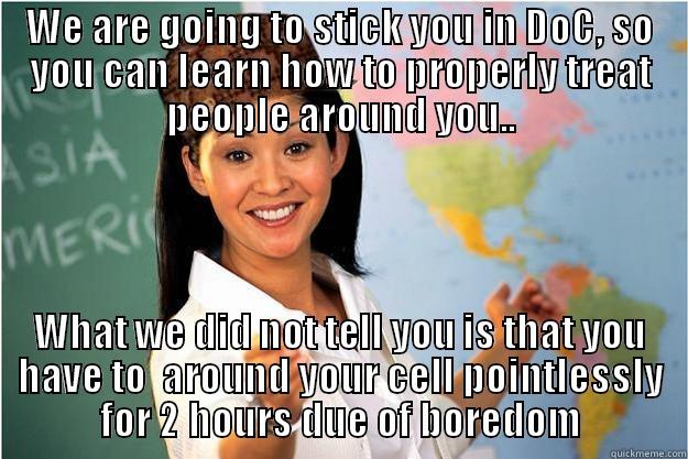 WE ARE GOING TO STICK YOU IN DOC, SO YOU CAN LEARN HOW TO PROPERLY TREAT PEOPLE AROUND YOU.. WHAT WE DID NOT TELL YOU IS THAT YOU HAVE TO  AROUND YOUR CELL POINTLESSLY FOR 2 HOURS DUE OF BOREDOM Scumbag Teacher