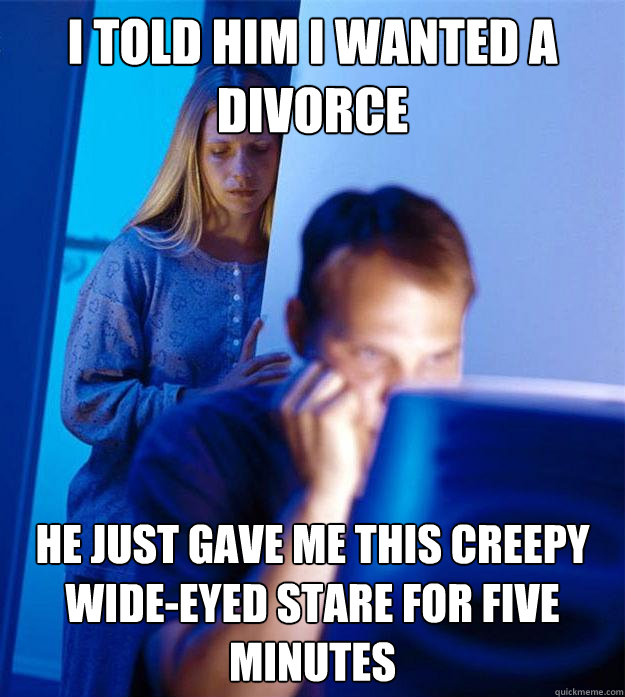i told him i wanted a divorce He just gave me this creepy wide-eyed stare for five minutes  Redditors Wife