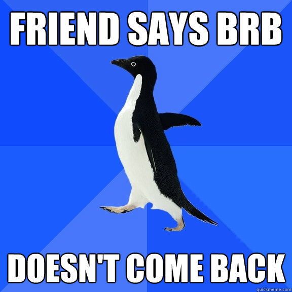 Friend says brb doesn't come back  Socially Awkward Penguin