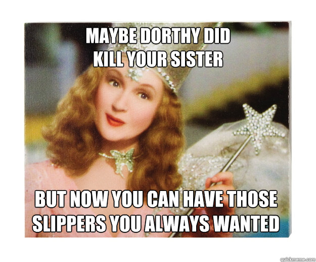 Maybe Dorthy did 
kill your sister but now you can have those
slippers you always wanted  