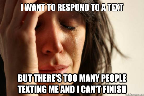 I want to respond to a text But there's too many people texting me and i can't finish  First World Problems