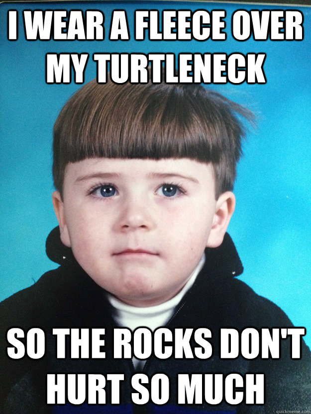 I wear a fleece over my turtleneck so the rocks don't hurt so much  Dont Cry Davie