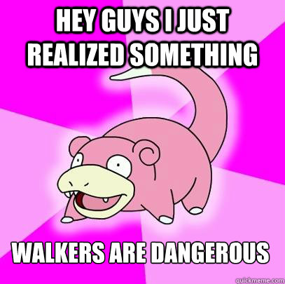 Hey guys i just realized something walkers are dangerous - Hey guys i just realized something walkers are dangerous  Slowpoke