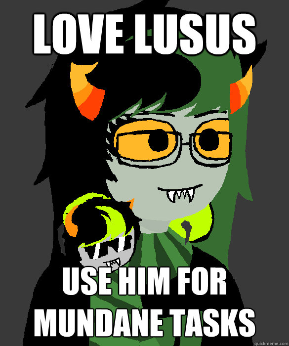 love lusus use him for mundane tasks - love lusus use him for mundane tasks  Formspring