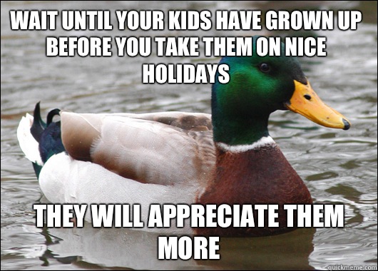 Wait until your kids have grown up before you take them on nice holidays They will appreciate them more  Actual Advice Mallard