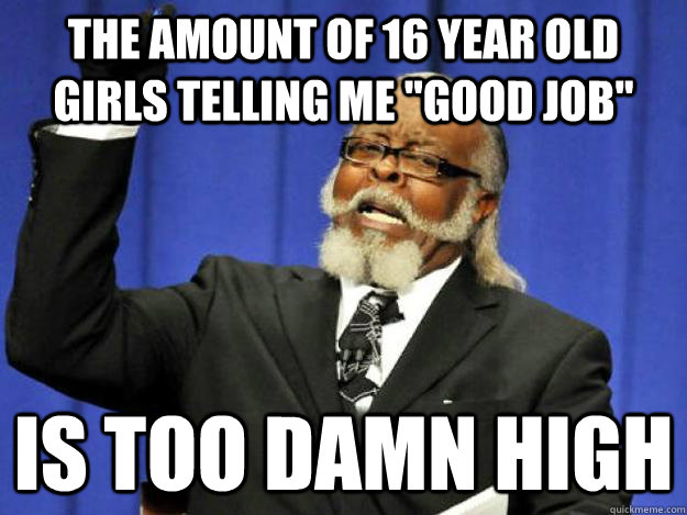 the amount of 16 year old girls telling me 