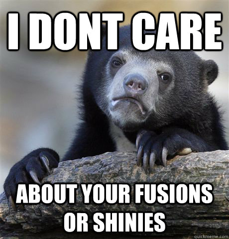 I dont care about your fusions or shinies  Confession Bear