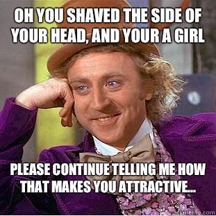 Oh you shaved the side of your head, and your a girl Please continue telling me how that makes you attractive...  Condescending Wonka