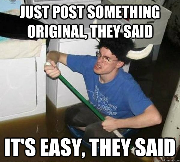 Just post something original, they said it's easy, they said  They said
