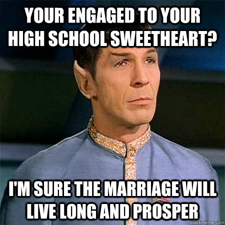 Your engaged to your high school sweetheart? I'm sure the marriage will live long and prosper  Condescending Spock