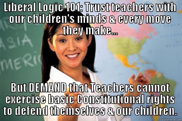 Liberal logic: Pick and choose - LIBERAL LOGIC 101: TRUST TEACHERS WITH OUR CHILDREN'S MINDS & EVERY MOVE THEY MAKE... BUT DEMAND THAT TEACHERS CANNOT EXERCISE BASIC CONSTITUTIONAL RIGHTS TO DEFEND THEMSELVES & OUR CHILDREN. Unhelpful High School Teacher