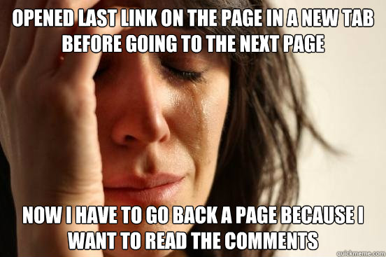 Opened last link on the page in a new tab before going to the next page now i have to go back a page because i want to read the comments  First World Problems