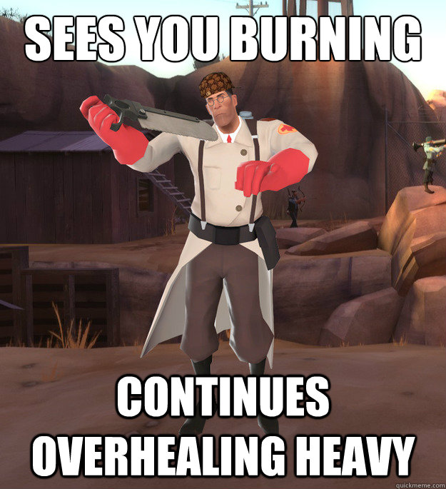 Sees you burning with low health Continues overhealing heavy  