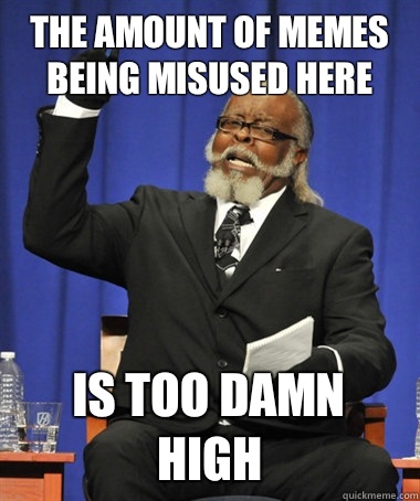 the amount of memes being misused here is too damn high  The Rent Is Too Damn High