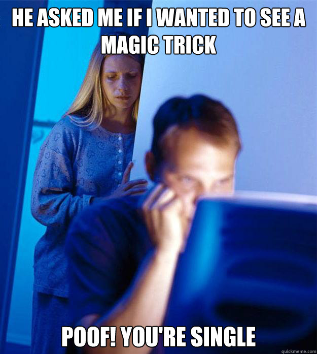 he asked me if i wanted to see a magic trick poof! you're single  Redditors Wife