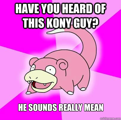 Have you heard of this Kony guy? he sounds really mean  Slowpoke