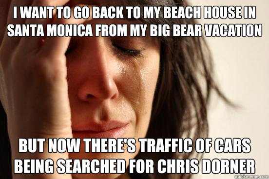 I WANT TO GO BACK TO MY BEACH HOUSE IN SANTA MONICA FROM MY BIG BEAR VACATION BUT NOW THERE'S TRAFFIC OF CARS BEING SEARCHED FOR CHRIS DORNER  First World Problems