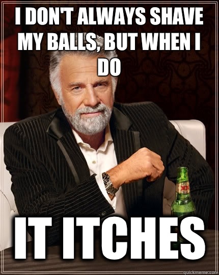 I don't always shave my balls, but when I do It itches   The Most Interesting Man In The World
