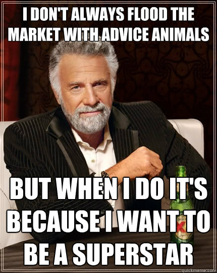 i don't always flood the market with advice animals but when i do it's because i want to be a superstar  The Most Interesting Man In The World