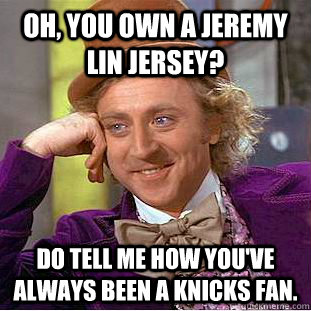 Oh, you own a jeremy lin jersey? do tell me how you've always been a knicks fan.  Creepy Wonka