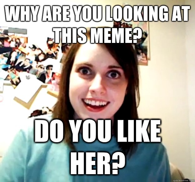 Why are you looking at this meme? Do you like her?  Overly Attached Girlfriend