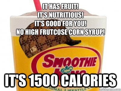 IT HAS FRUIT!
IT'S NUTRITIOUS!
IT'S GOOD FOR YOU!
NO HIGH FRUTCOSE CORN SYRUP! IT'S 1500 CALORIES - IT HAS FRUIT!
IT'S NUTRITIOUS!
IT'S GOOD FOR YOU!
NO HIGH FRUTCOSE CORN SYRUP! IT'S 1500 CALORIES  Scumbag Smoothie King
