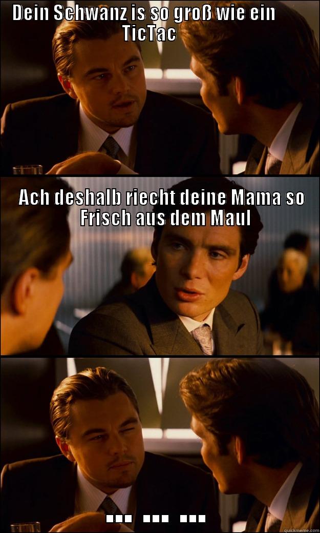    DEIN SCHWANZ IS SO GROSS WIE EIN                                              TICTAC                                                                                                                                                                         ... ... ... Inception