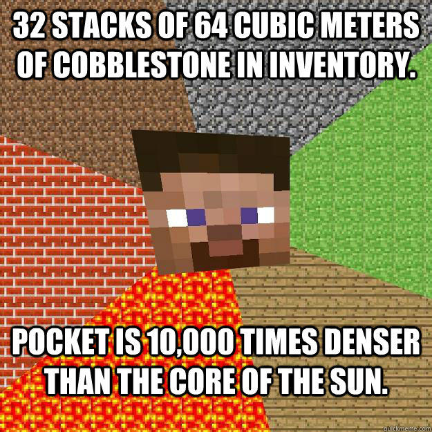 32 stacks of 64 cubic meters of cobblestone in inventory. Pocket is 10,000 times denser than the core of the sun. - 32 stacks of 64 cubic meters of cobblestone in inventory. Pocket is 10,000 times denser than the core of the sun.  Minecraft