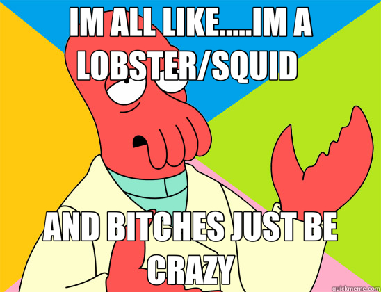 IM ALL LIKE.....IM A LOBSTER/SQUID  AND BITCHES JUST BE CRAZY  Futurama Zoidberg 