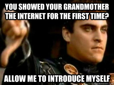 you showed your grandmother the internet for the first time? Allow me to introduce myself - you showed your grandmother the internet for the first time? Allow me to introduce myself  Downvoting Roman